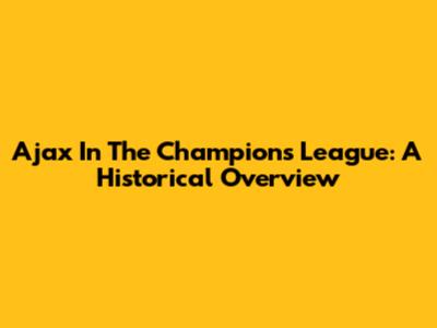 Ajax In The Champions League: A Historical Overview