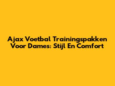Ajax Voetbal Trainingspakken Voor Dames: Stijl En Comfort