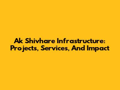 Ak Shivhare Infrastructure: Projects, Services, And Impact