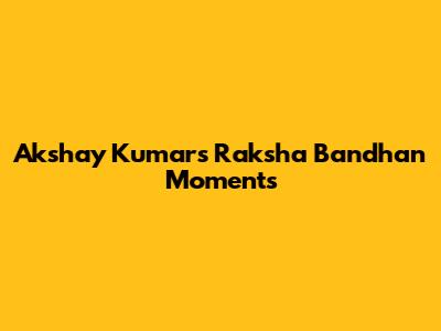 Akshay Kumar's Raksha Bandhan Moments