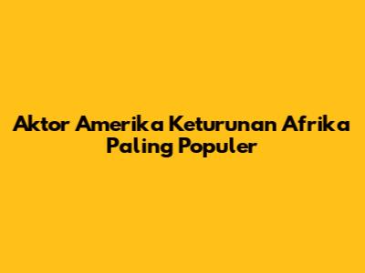 Aktor Amerika Keturunan Afrika Paling Populer