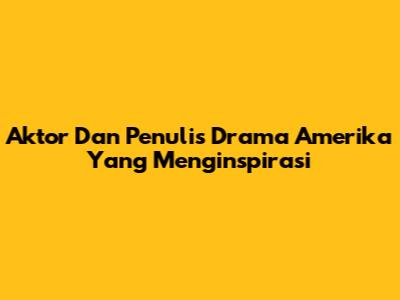 Aktor Dan Penulis Drama Amerika Yang Menginspirasi