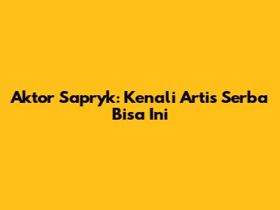 Aktor Sapryk: Kenali Artis Serba Bisa Ini