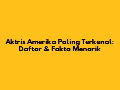 Aktris Amerika Paling Terkenal: Daftar & Fakta Menarik