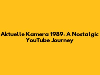 Aktuelle Kamera 1989: A Nostalgic YouTube Journey