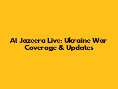 Al Jazeera Live: Ukraine War Coverage & Updates