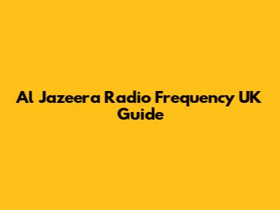 Al Jazeera Radio Frequency UK Guide