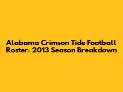 Alabama Crimson Tide Football Roster: 2013 Season Breakdown