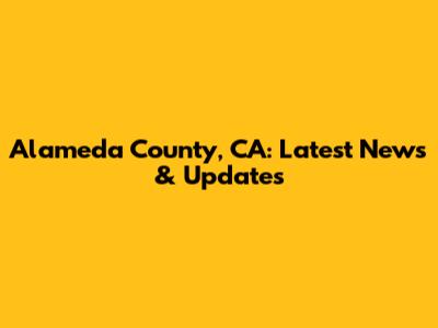 Alameda County, CA: Latest News & Updates
