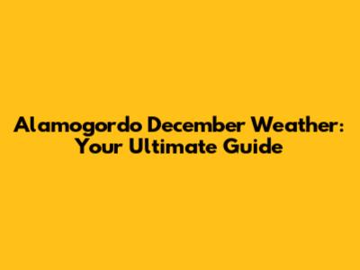 Alamogordo December Weather: Your Ultimate Guide