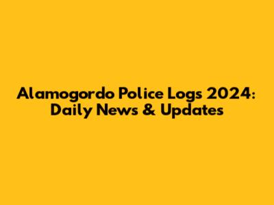 Alamogordo Police Logs 2024: Daily News & Updates