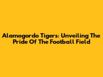 Alamogordo Tigers: Unveiling The Pride Of The Football Field