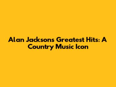 Alan Jackson's Greatest Hits: A Country Music Icon