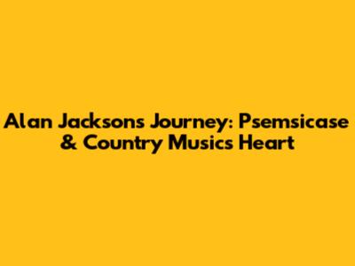 Alan Jackson's Journey: Psemsicase & Country Music's Heart