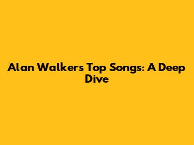 Alan Walker's Top Songs: A Deep Dive