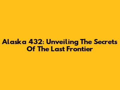 Alaska 432: Unveiling The Secrets Of The Last Frontier