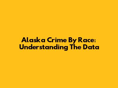 Alaska Crime By Race: Understanding The Data