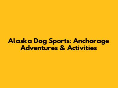 Alaska Dog Sports: Anchorage Adventures & Activities