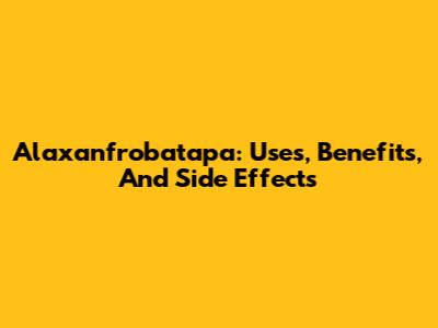 Alaxanfrobatapa: Uses, Benefits, And Side Effects
