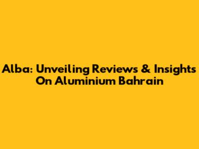 Alba: Unveiling Reviews & Insights On Aluminium Bahrain