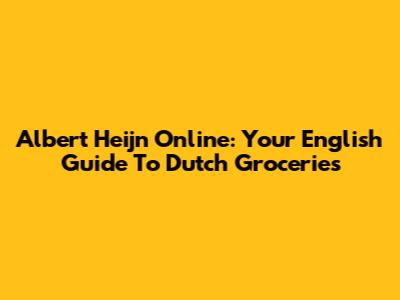 Albert Heijn Online: Your English Guide To Dutch Groceries