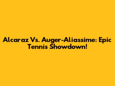 Alcaraz Vs. Auger-Aliassime: Epic Tennis Showdown!