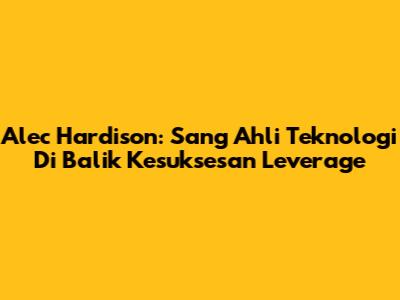 Alec Hardison: Sang Ahli Teknologi Di Balik Kesuksesan Leverage