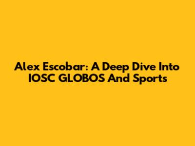 Alex Escobar: A Deep Dive Into IOSC GLOBOS And Sports