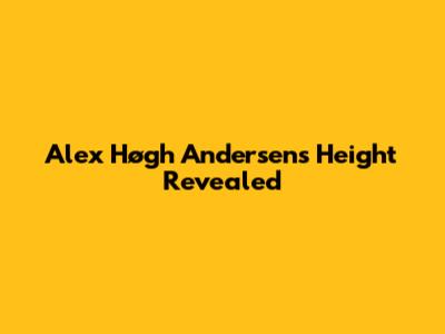 Alex Høgh Andersen's Height Revealed