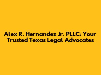 Alex R. Hernandez Jr. PLLC: Your Trusted Texas Legal Advocates