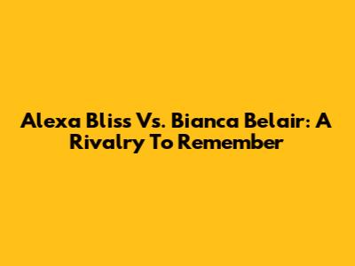 Alexa Bliss Vs. Bianca Belair: A Rivalry To Remember