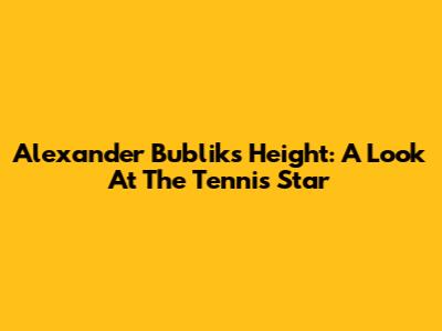 Alexander Bublik's Height: A Look At The Tennis Star