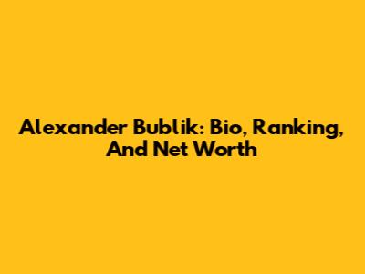 Alexander Bublik: Bio, Ranking, And Net Worth