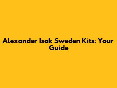 Alexander Isak Sweden Kits: Your Guide