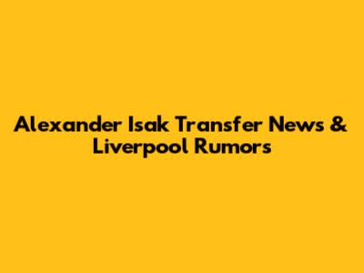 Alexander Isak Transfer News & Liverpool Rumors