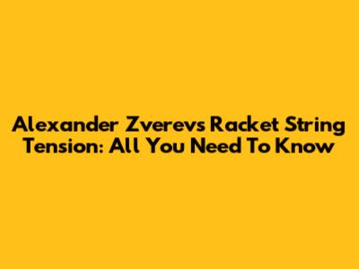 Alexander Zverev's Racket String Tension: All You Need To Know