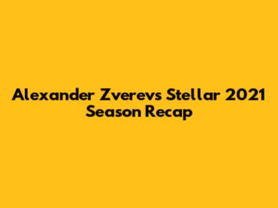 Alexander Zverev's Stellar 2021 Season Recap
