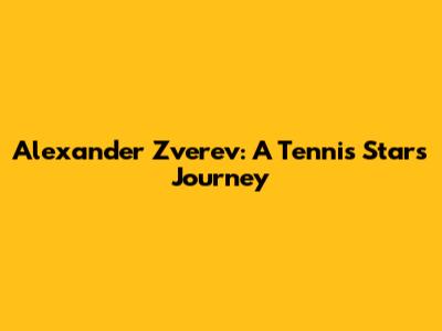 Alexander Zverev: A Tennis Star's Journey