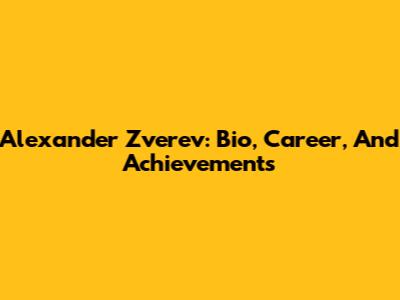 Alexander Zverev: Bio, Career, And Achievements