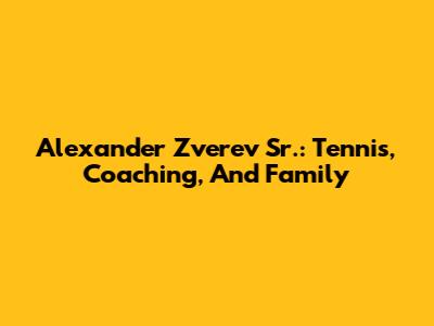 Alexander Zverev Sr.: Tennis, Coaching, And Family
