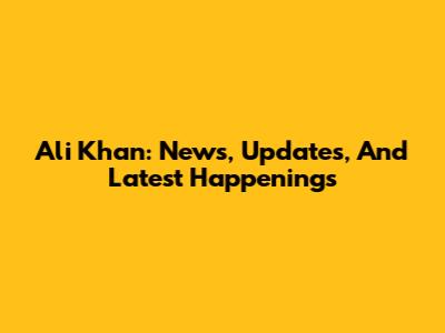 Ali Khan: News, Updates, And Latest Happenings