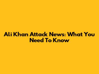 Ali Khan Attack News: What You Need To Know