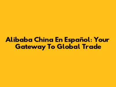 Alibaba China En Español: Your Gateway To Global Trade