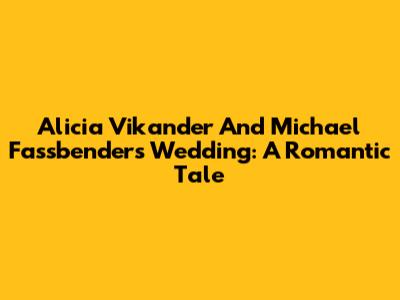 Alicia Vikander And Michael Fassbender's Wedding: A Romantic Tale