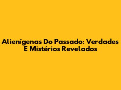 Alienígenas Do Passado: Verdades E Mistérios Revelados