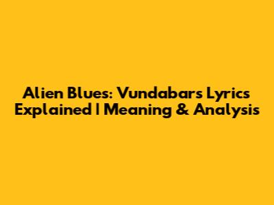 Alien Blues: Vundabar's Lyrics Explained | Meaning & Analysis