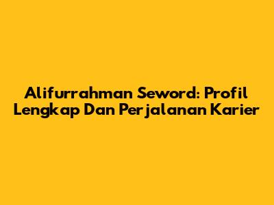 Alifurrahman Seword: Profil Lengkap Dan Perjalanan Karier