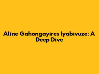 Aline Gahongayire's Iyabivuze: A Deep Dive