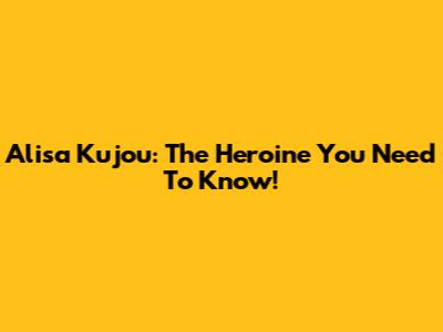 Alisa Kujou: The Heroine You Need To Know!