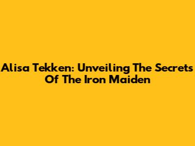 Alisa Tekken: Unveiling The Secrets Of The Iron Maiden